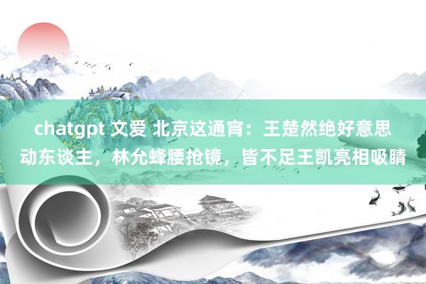 chatgpt 文爱 北京这通宵：王楚然绝好意思动东谈主，林允蜂腰抢镜，皆不足王凯亮相吸睛