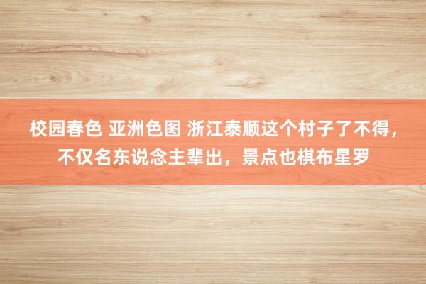 校园春色 亚洲色图 浙江泰顺这个村子了不得，不仅名东说念主辈出，景点也棋布星罗