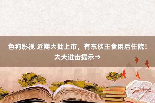 色狗影视 近期大批上市，有东谈主食用后住院！大夫进击提示→