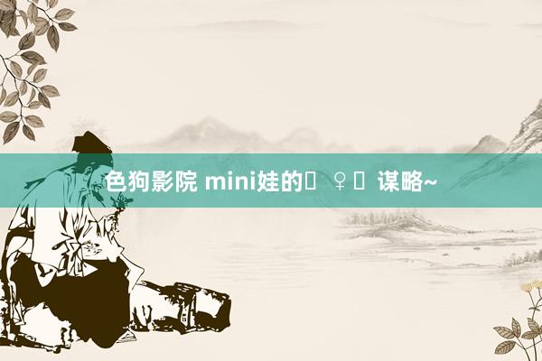 色狗影院 mini娃的‍♀️谋略~