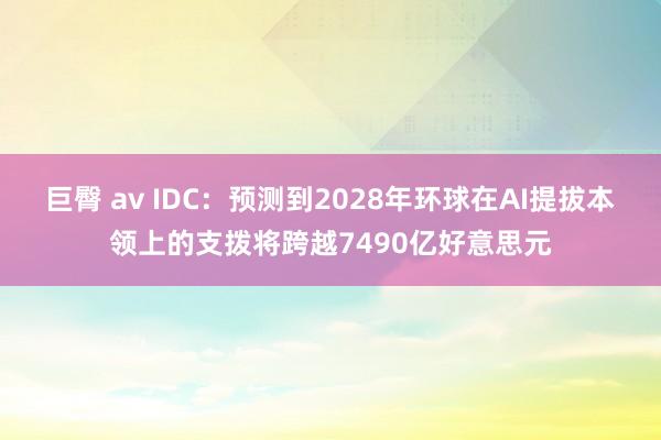 巨臀 av IDC：预测到2028年环球在AI提拔本领上的支拨将跨越7490亿好意思元