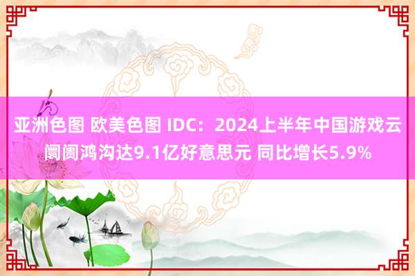 亚洲色图 欧美色图 IDC：2024上半年中国游戏云阛阓鸿沟达9.1亿好意思元 同比增长5.9%