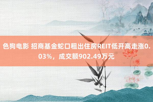 色狗电影 招商基金蛇口租出住房REIT低开高走涨0.03%，成交额902.49万元