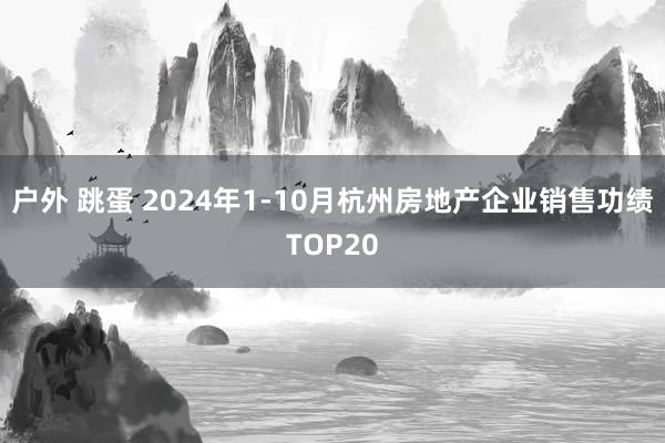 户外 跳蛋 2024年1-10月杭州房地产企业销售功绩TOP20