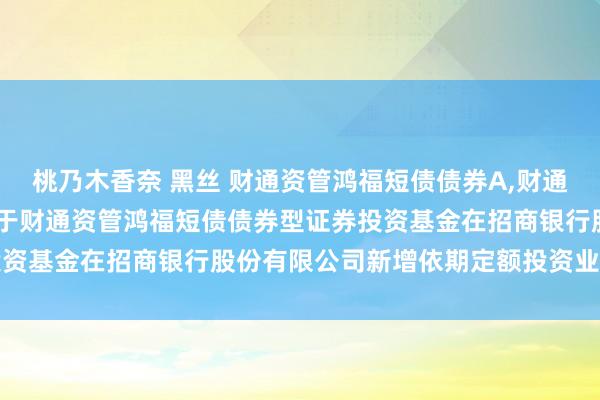 桃乃木香奈 黑丝 财通资管鸿福短债债券A，财通资管鸿福短债债券C: 对于财通资管鸿福短债债券型证券投资基金在招商银行股份有限公司新增依期定额投资业务的公告