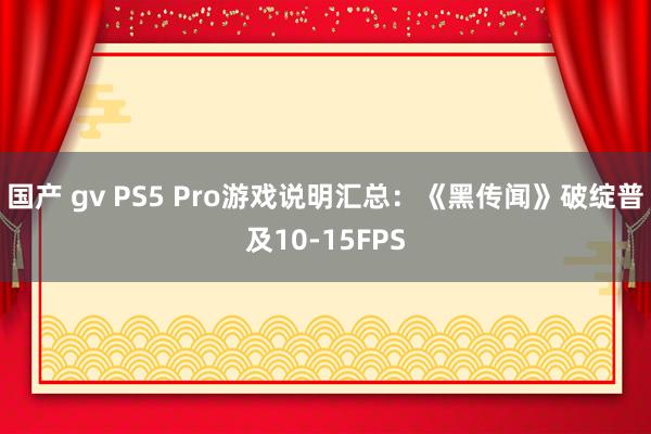 国产 gv PS5 Pro游戏说明汇总：《黑传闻》破绽普及10-15FPS