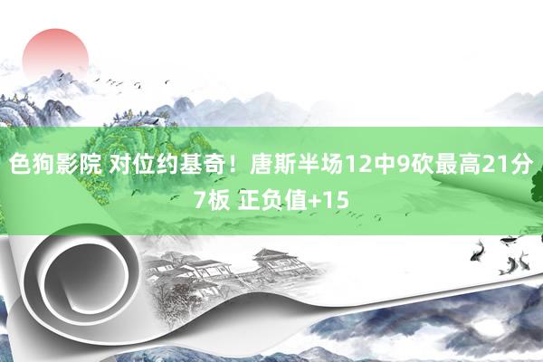 色狗影院 对位约基奇！唐斯半场12中9砍最高21分7板 正负值+15