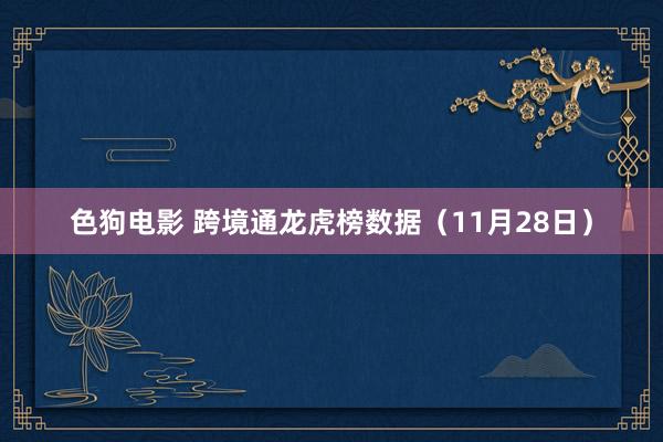 色狗电影 跨境通龙虎榜数据（11月28日）