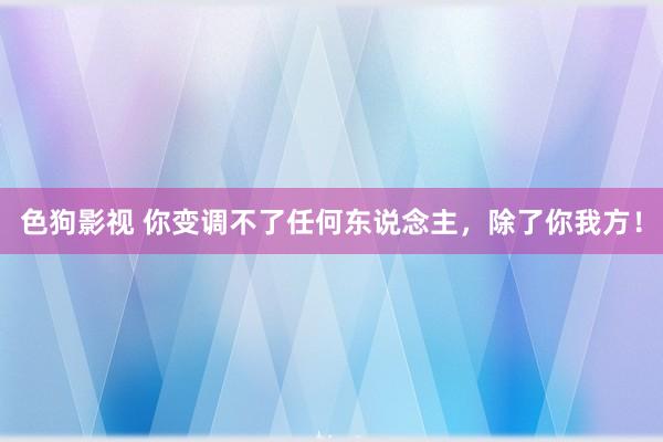 色狗影视 你变调不了任何东说念主，除了你我方！