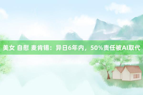 美女 自慰 麦肯锡：异日6年内，50%责任被AI取代