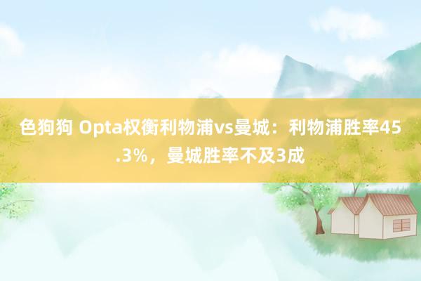 色狗狗 Opta权衡利物浦vs曼城：利物浦胜率45.3%，曼城胜率不及3成