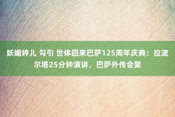 妖媚婷儿 勾引 世体回来巴萨125周年庆典：拉波尔塔25分钟演讲，巴萨外传会聚