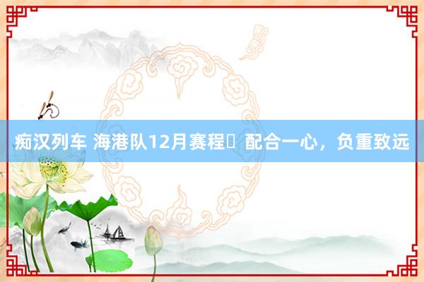 痴汉列车 海港队12月赛程⚽配合一心，负重致远