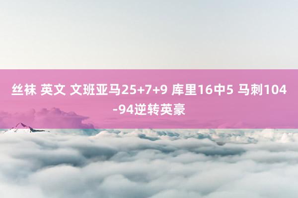 丝袜 英文 文班亚马25+7+9 库里16中5 马刺104-94逆转英豪