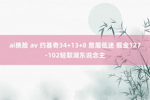 ai换脸 av 约基奇34+13+8 詹眉低迷 掘金127-102轻取湖东说念主