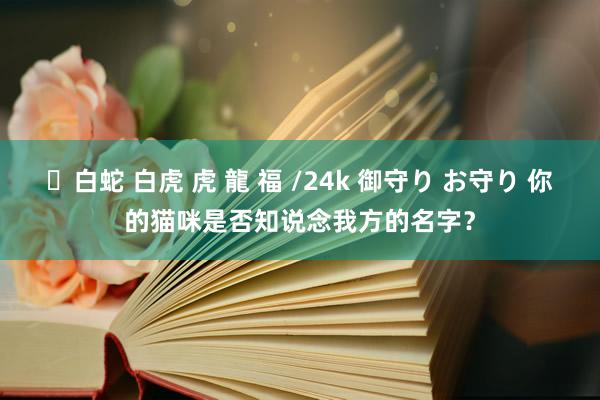 ✨白蛇 白虎 虎 龍 福 /24k 御守り お守り 你的猫咪是否知说念我方的名字？