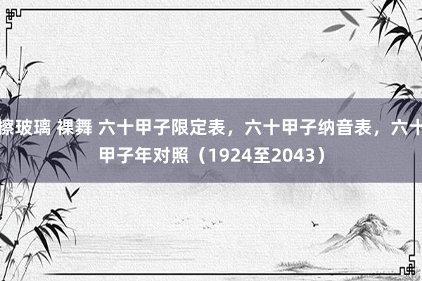 擦玻璃 裸舞 六十甲子限定表，六十甲子纳音表，六十甲子年对照（1924至2043）