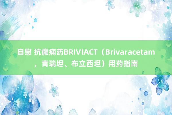 自慰 抗癫痫药BRIVIACT（Brivaracetam，青瑞坦、布立西坦）用药指南