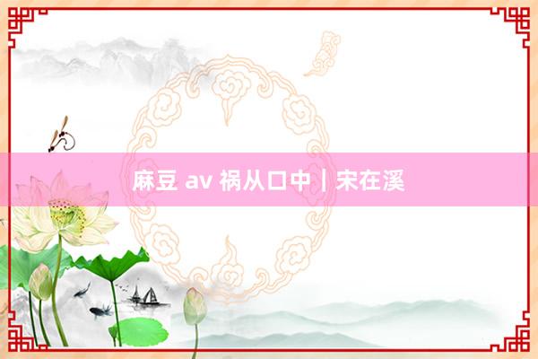 麻豆 av 祸从口中｜宋在溪