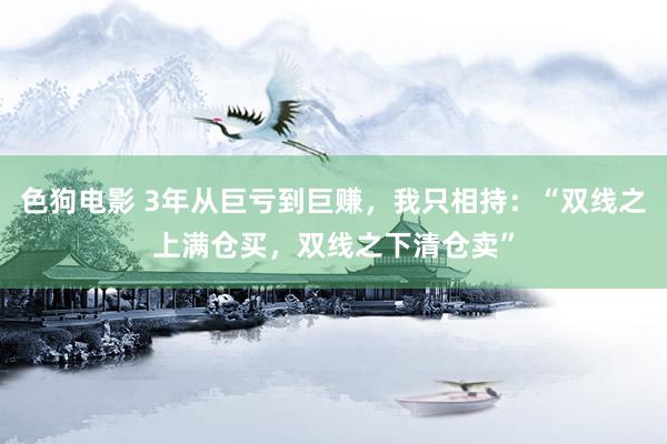 色狗电影 3年从巨亏到巨赚，我只相持：“双线之上满仓买，双线之下清仓卖”