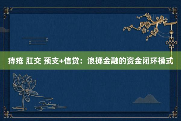 痔疮 肛交 预支+信贷：浪掷金融的资金闭环模式