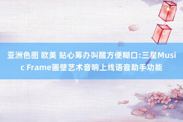 亚洲色图 欧美 贴心筹办叫醒方便糊口:三星Music Frame画壁艺术音响上线语音助手功能