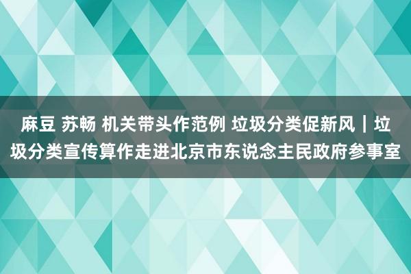 麻豆 苏畅 机关带头作范例 垃圾分类促新风｜垃圾分类宣传算作走进北京市东说念主民政府参事室