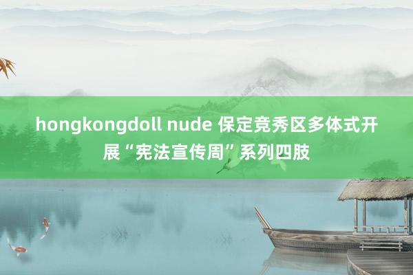 hongkongdoll nude 保定竞秀区多体式开展“宪法宣传周”系列四肢