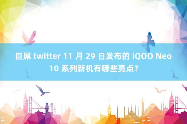 巨屌 twitter 11 月 29 日发布的 iQOO Neo10 系列新机有哪些亮点？