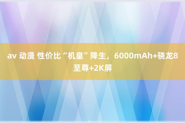 av 动漫 性价比“机皇”降生，6000mAh+骁龙8至尊+2K屏