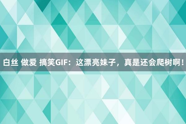 白丝 做爱 搞笑GIF：这漂亮妹子，真是还会爬树啊！