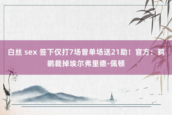 白丝 sex 签下仅打7场曾单场送21助！官方：鹈鹕裁掉埃尔弗里德-佩顿