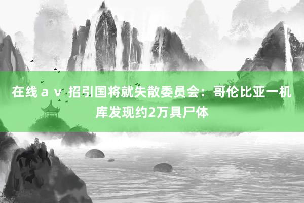 在线ａｖ 招引国将就失散委员会：哥伦比亚一机库发现约2万具尸体