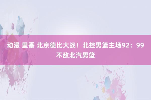 动漫 里番 北京德比大战！北控男篮主场92：99不敌北汽男篮