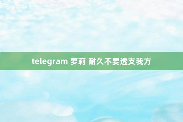 telegram 萝莉 耐久不要透支我方