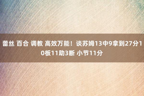 蕾丝 百合 调教 高效万能！谈苏姆13中9拿到27分10板11助3断 小节11分