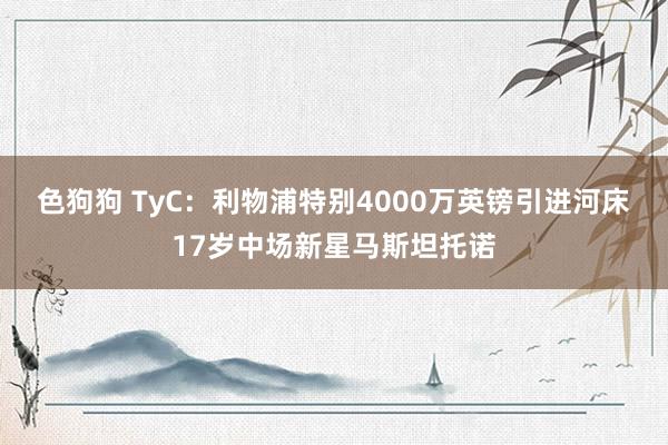 色狗狗 TyC：利物浦特别4000万英镑引进河床17岁中场新星马斯坦托诺