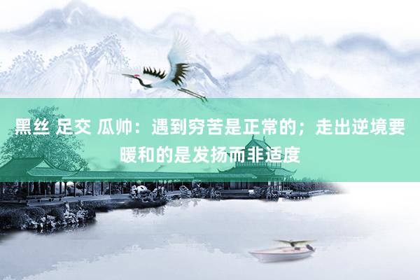 黑丝 足交 瓜帅：遇到穷苦是正常的；走出逆境要暖和的是发扬而非适度