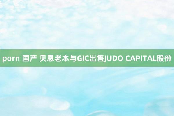 porn 国产 贝恩老本与GIC出售JUDO CAPITAL股份