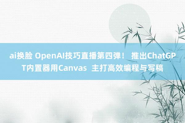 ai换脸 OpenAI技巧直播第四弹！ 推出ChatGPT内置器用Canvas  主打高效编程与写稿