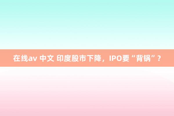 在线av 中文 印度股市下降，IPO要“背锅”？