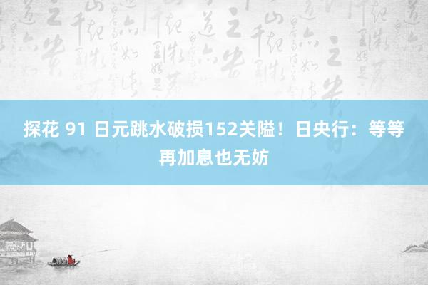 探花 91 日元跳水破损152关隘！日央行：等等再加息也无妨