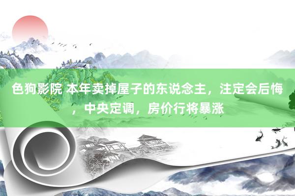 色狗影院 本年卖掉屋子的东说念主，注定会后悔，中央定调，房价行将暴涨