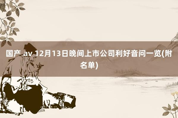 国产 av 12月13日晚间上市公司利好音问一览(附名单)