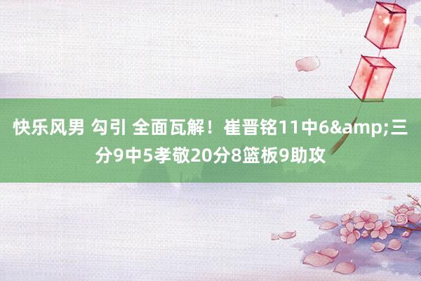 快乐风男 勾引 全面瓦解！崔晋铭11中6&三分9中5孝敬20分8篮板9助攻