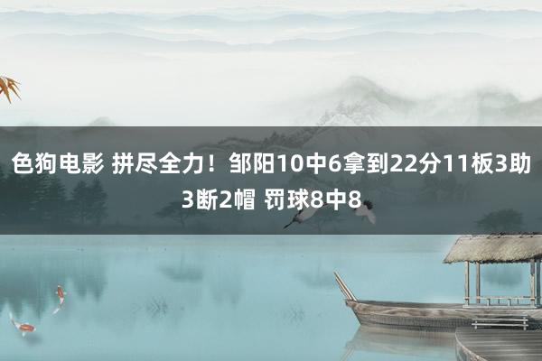 色狗电影 拼尽全力！邹阳10中6拿到22分11板3助3断2帽 罚球8中8