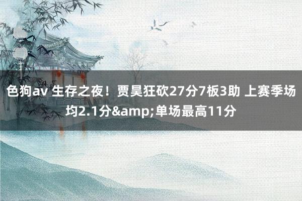 色狗av 生存之夜！贾昊狂砍27分7板3助 上赛季场均2.1分&单场最高11分