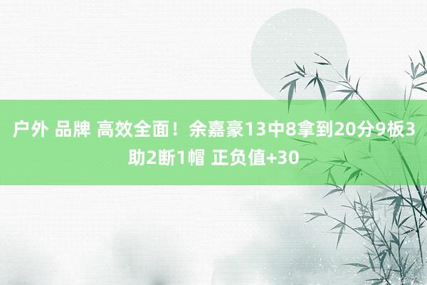 户外 品牌 高效全面！余嘉豪13中8拿到20分9板3助2断1帽 正负值+30