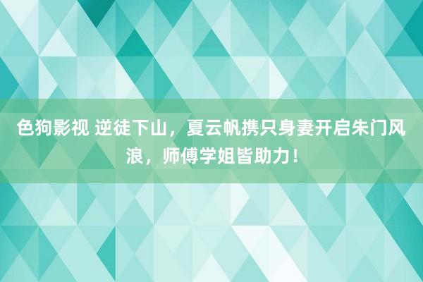 色狗影视 逆徒下山，夏云帆携只身妻开启朱门风浪，师傅学姐皆助力！