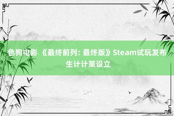 色狗电影 《最终前列: 最终版》Steam试玩发布 生计计策设立